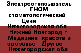 Электроотсасыватель ГНОМ стоматологический › Цена ­ 8 000 - Нижегородская обл., Нижний Новгород г. Медицина, красота и здоровье » Другое   . Нижегородская обл.